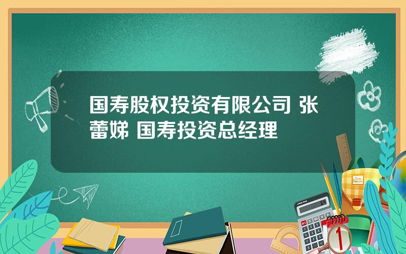 国寿股权投资有限公司 张蕾娣 国寿投资总经理